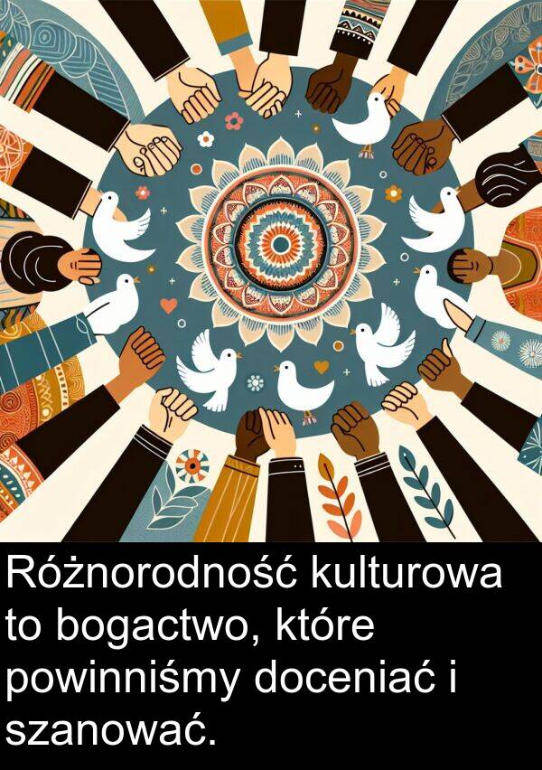 bogactwo: Różnorodność kulturowa to bogactwo, które powinniśmy doceniać i szanować.