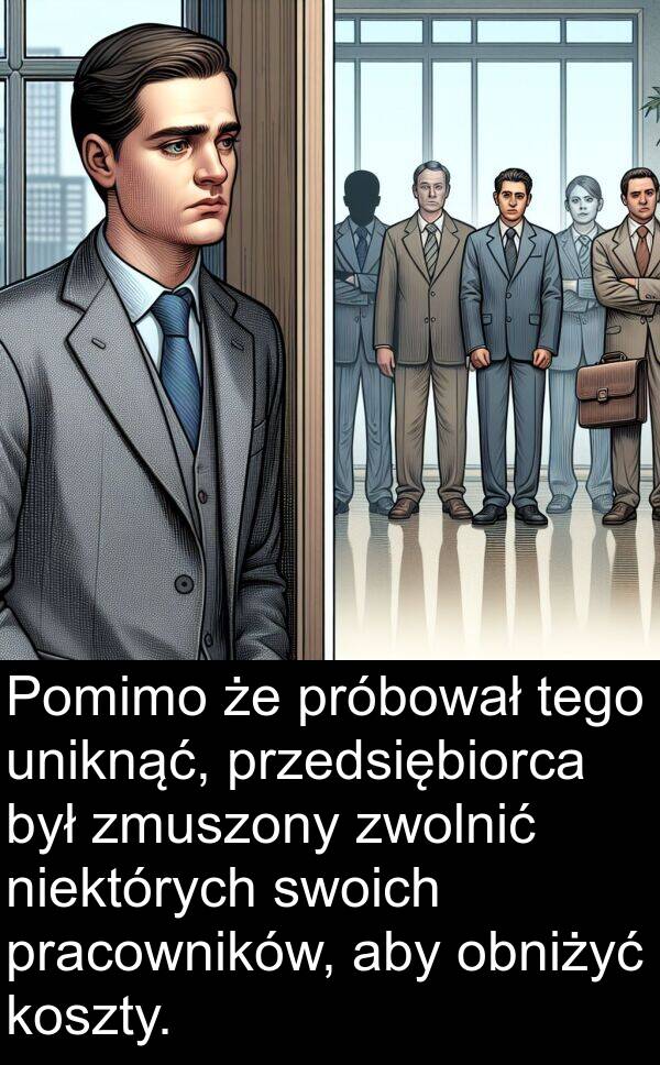 tego: Pomimo że próbował tego uniknąć, przedsiębiorca był zmuszony zwolnić niektórych swoich pracowników, aby obniżyć koszty.