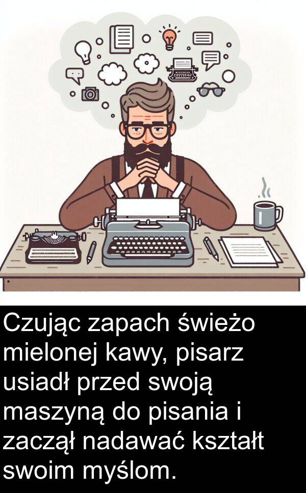 świeżo: Czując zapach świeżo mielonej kawy, pisarz usiadł przed swoją maszyną do pisania i zaczął nadawać kształt swoim myślom.