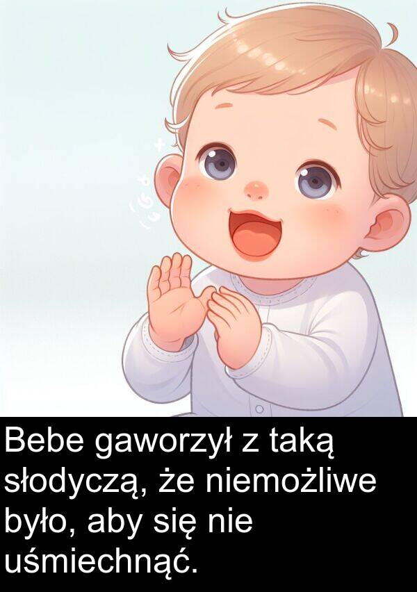 taką: Bebe gaworzył z taką słodyczą, że niemożliwe było, aby się nie uśmiechnąć.