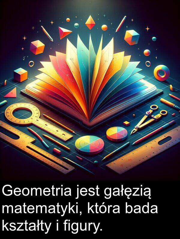 gałęzią: Geometria jest gałęzią matematyki, która bada kształty i figury.