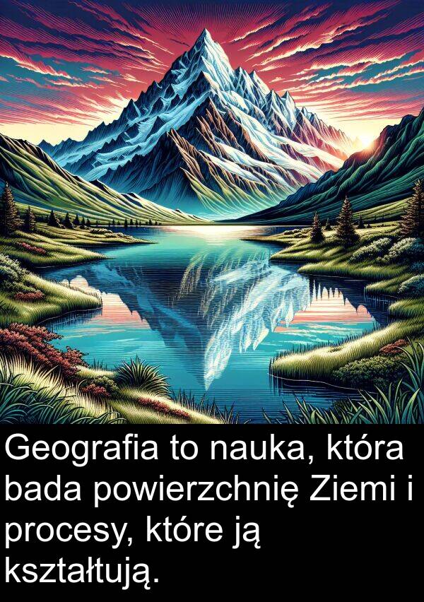 bada: Geografia to nauka, która bada powierzchnię Ziemi i procesy, które ją kształtują.