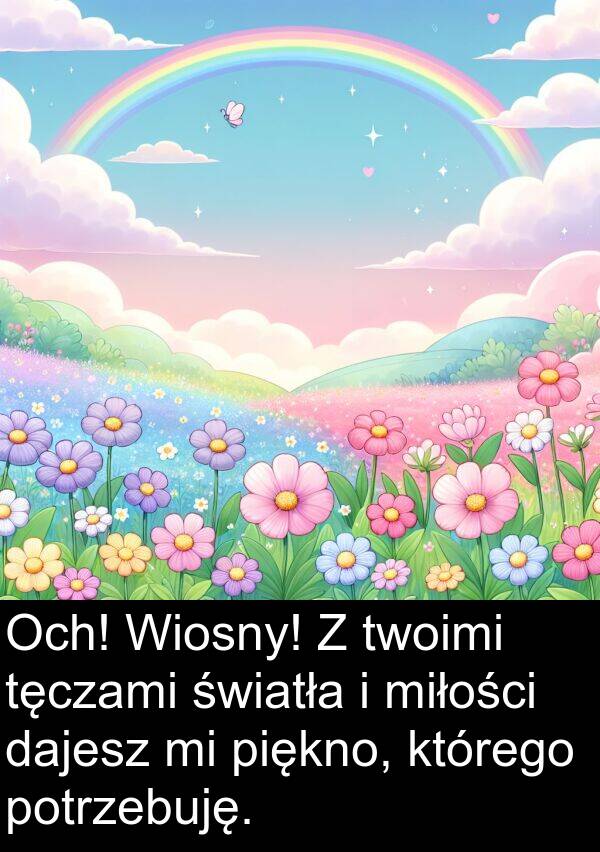 dajesz: Och! Wiosny! Z twoimi tęczami światła i miłości dajesz mi piękno, którego potrzebuję.