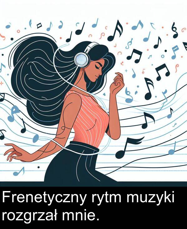 mnie: Frenetyczny rytm muzyki rozgrzał mnie.