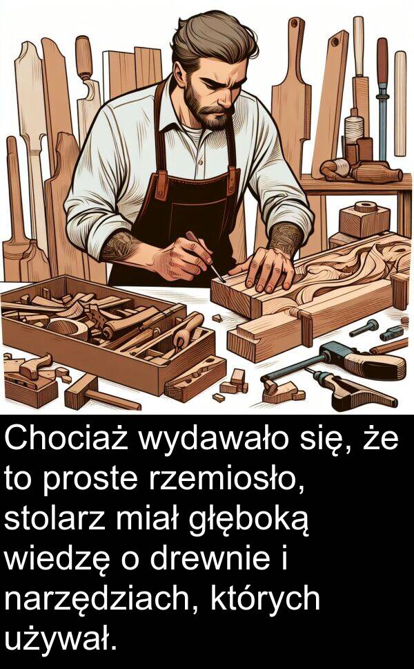 głęboką: Chociaż wydawało się, że to proste rzemiosło, stolarz miał głęboką wiedzę o drewnie i narzędziach, których używał.