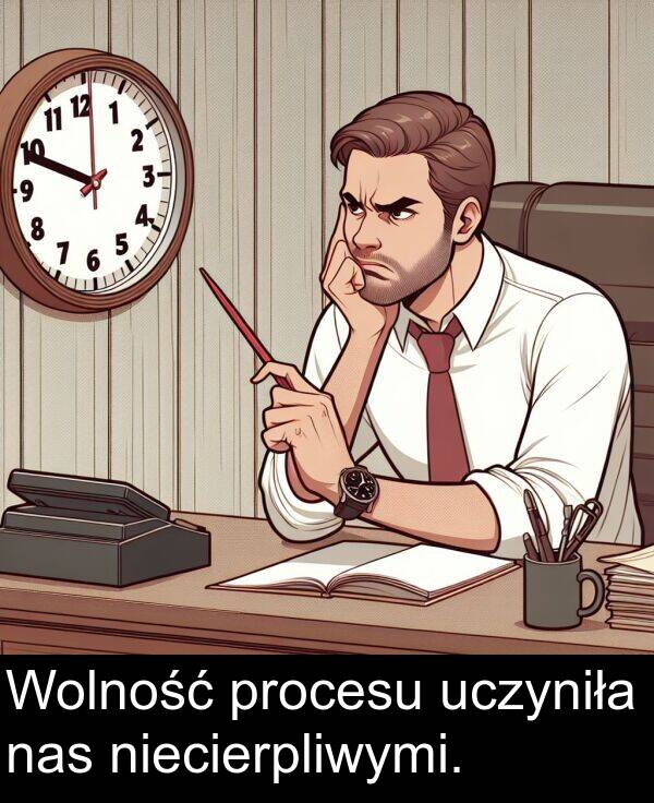 uczyniła: Wolność procesu uczyniła nas niecierpliwymi.