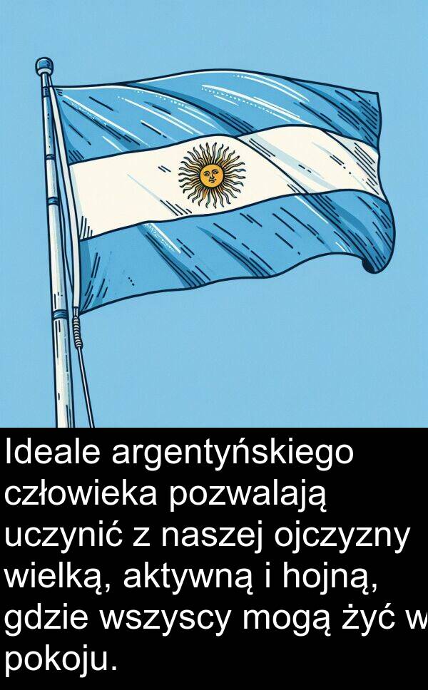 uczynić: Ideale argentyńskiego człowieka pozwalają uczynić z naszej ojczyzny wielką, aktywną i hojną, gdzie wszyscy mogą żyć w pokoju.