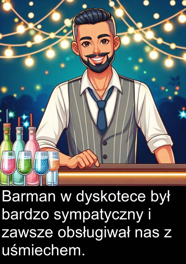 uśmiechem: Barman w dyskotece był bardzo sympatyczny i zawsze obsługiwał nas z uśmiechem.