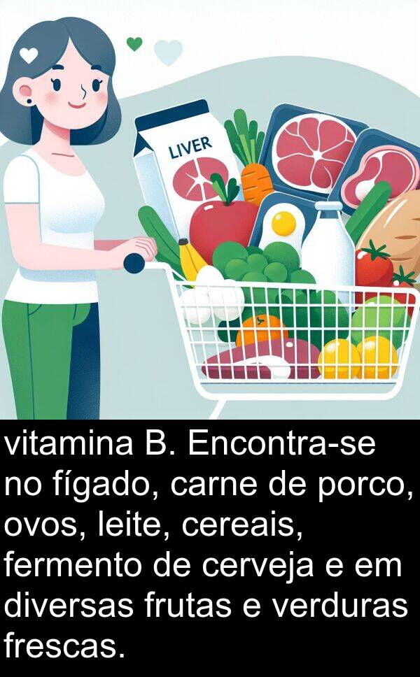 verduras: vitamina B. Encontra-se no fígado, carne de porco, ovos, leite, cereais, fermento de cerveja e em diversas frutas e verduras frescas.