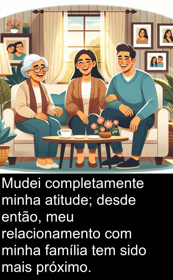 família: Mudei completamente minha atitude; desde então, meu relacionamento com minha família tem sido mais próximo.