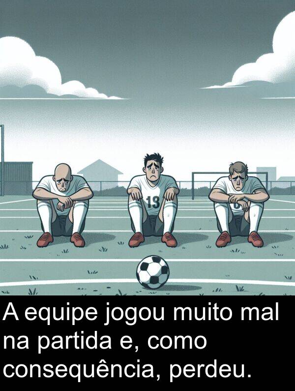 mal: A equipe jogou muito mal na partida e, como consequência, perdeu.