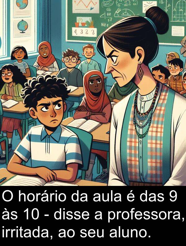 irritada: O horário da aula é das 9 às 10 - disse a professora, irritada, ao seu aluno.