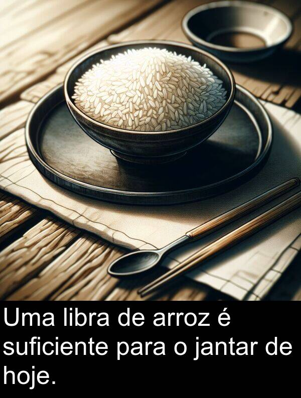 jantar: Uma libra de arroz é suficiente para o jantar de hoje.