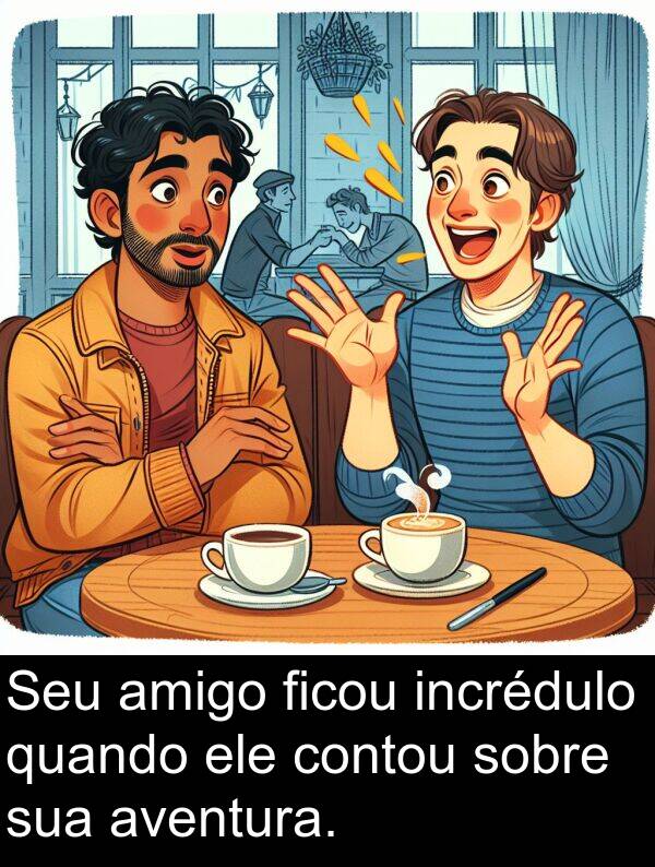 quando: Seu amigo ficou incrédulo quando ele contou sobre sua aventura.