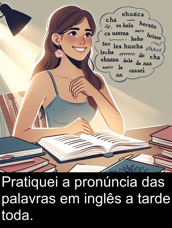 das: Pratiquei a pronúncia das palavras em inglês a tarde toda.