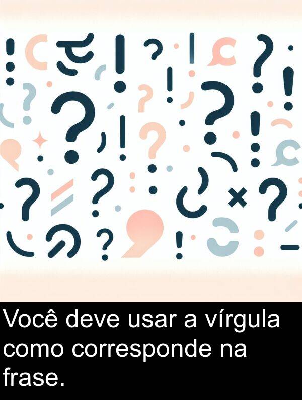 usar: Você deve usar a vírgula como corresponde na frase.