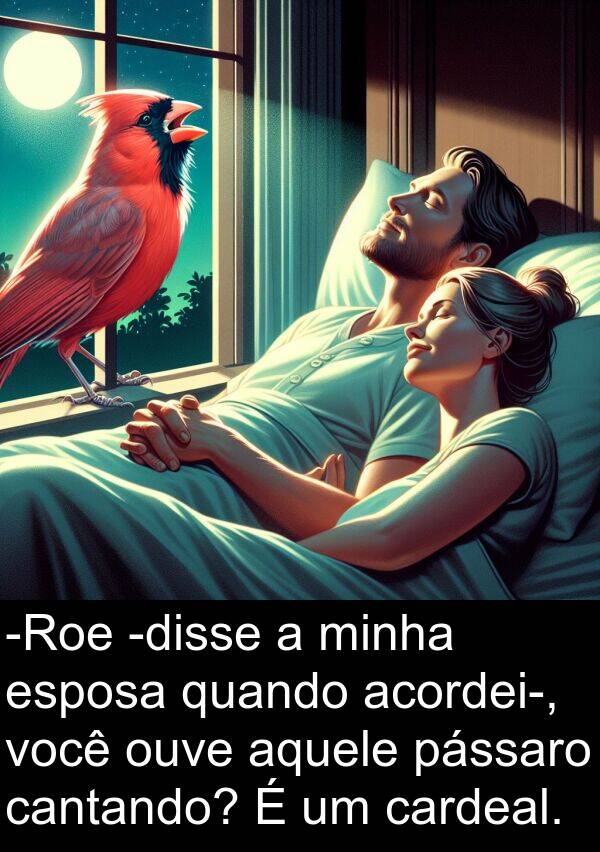 cantando: -Roe -disse a minha esposa quando acordei-, você ouve aquele pássaro cantando? É um cardeal.