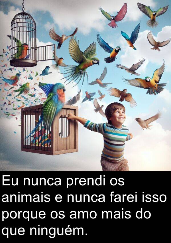 ninguém: Eu nunca prendi os animais e nunca farei isso porque os amo mais do que ninguém.