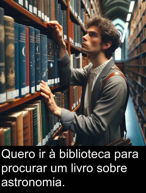 biblioteca: Quero ir à biblioteca para procurar um livro sobre astronomia.