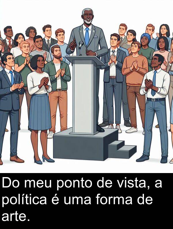 meu: Do meu ponto de vista, a política é uma forma de arte.