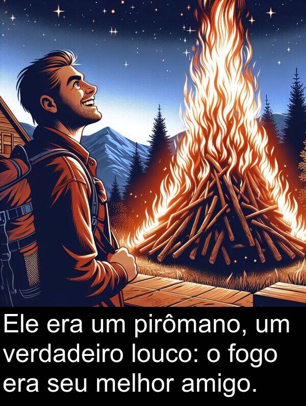 verdadeiro: Ele era um pirômano, um verdadeiro louco: o fogo era seu melhor amigo.