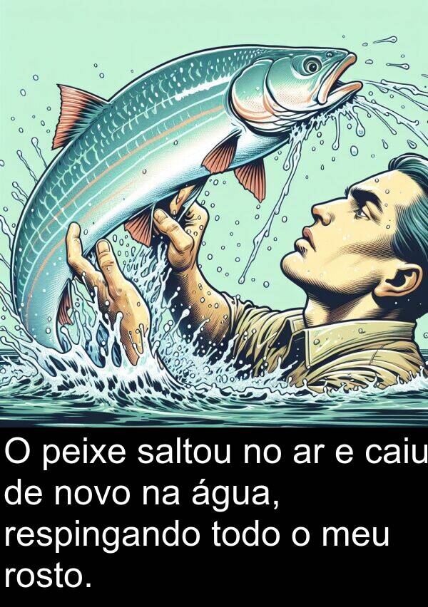 saltou: O peixe saltou no ar e caiu de novo na água, respingando todo o meu rosto.