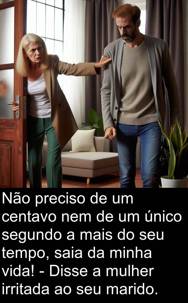 irritada: Não preciso de um centavo nem de um único segundo a mais do seu tempo, saia da minha vida! - Disse a mulher irritada ao seu marido.