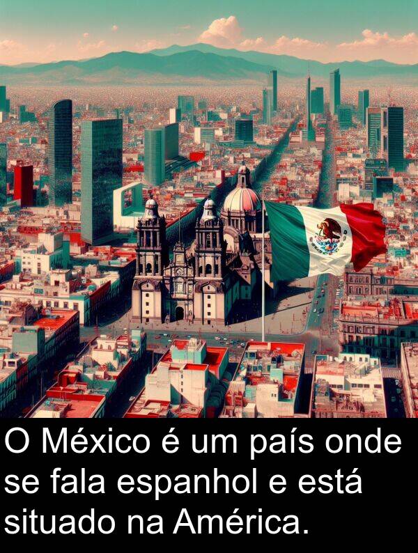 país: O México é um país onde se fala espanhol e está situado na América.