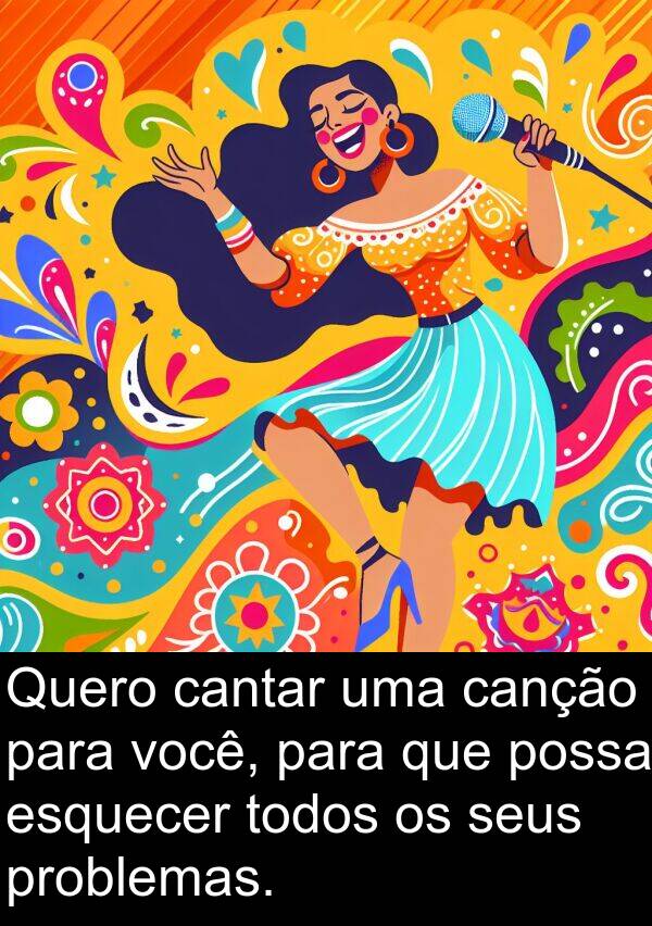 canção: Quero cantar uma canção para você, para que possa esquecer todos os seus problemas.