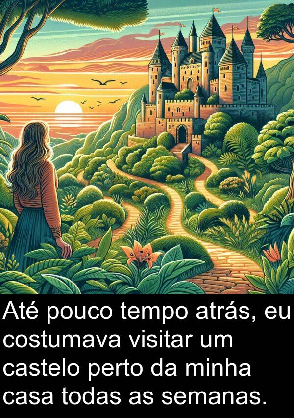 semanas: Até pouco tempo atrás, eu costumava visitar um castelo perto da minha casa todas as semanas.