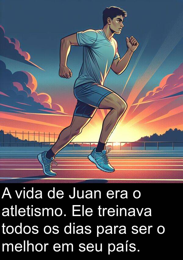 país: A vida de Juan era o atletismo. Ele treinava todos os dias para ser o melhor em seu país.