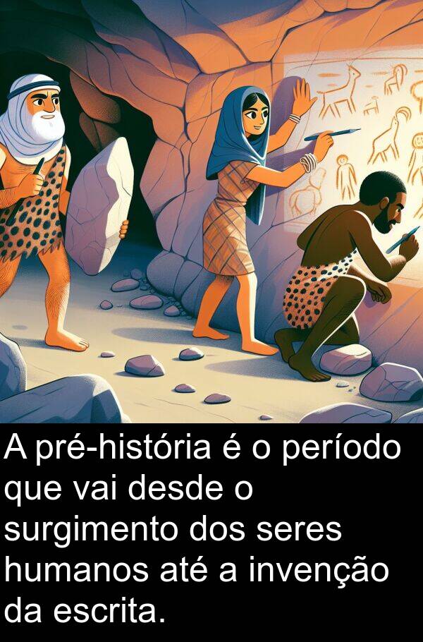 humanos: A pré-história é o período que vai desde o surgimento dos seres humanos até a invenção da escrita.