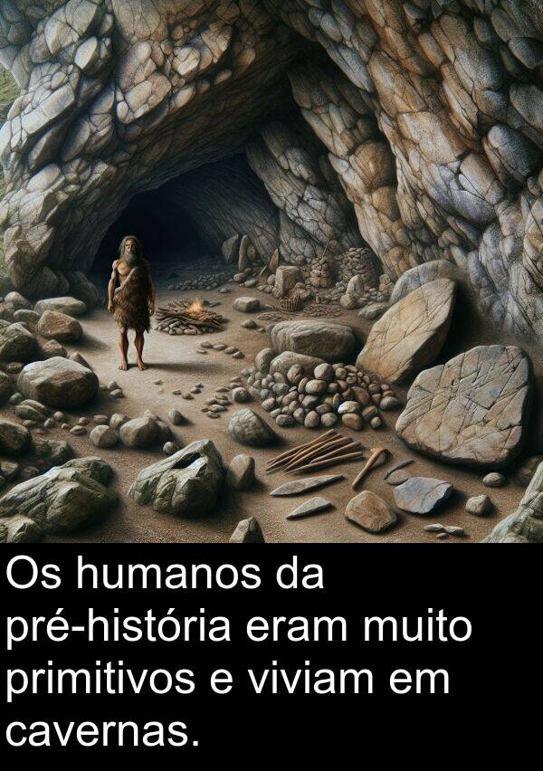 humanos: Os humanos da pré-história eram muito primitivos e viviam em cavernas.