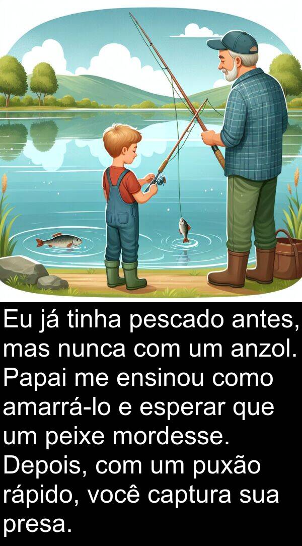 captura: Eu já tinha pescado antes, mas nunca com um anzol. Papai me ensinou como amarrá-lo e esperar que um peixe mordesse. Depois, com um puxão rápido, você captura sua presa.