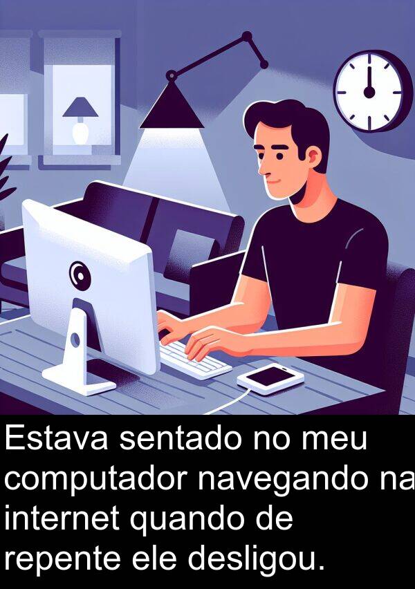 navegando: Estava sentado no meu computador navegando na internet quando de repente ele desligou.