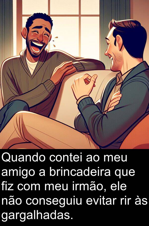 brincadeira: Quando contei ao meu amigo a brincadeira que fiz com meu irmão, ele não conseguiu evitar rir às gargalhadas.