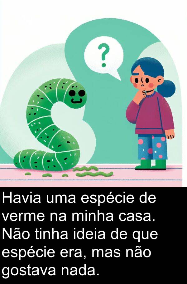 nada: Havia uma espécie de verme na minha casa. Não tinha ideia de que espécie era, mas não gostava nada.