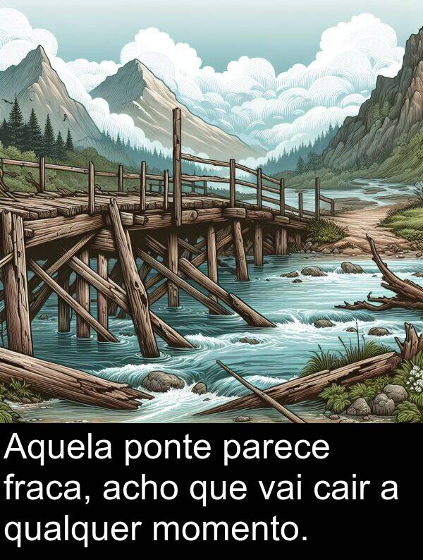 qualquer: Aquela ponte parece fraca, acho que vai cair a qualquer momento.