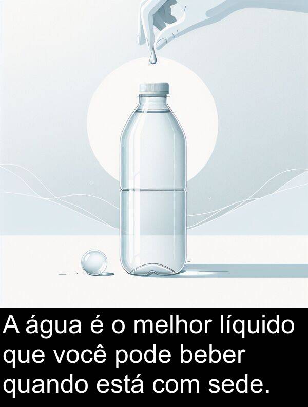 beber: A água é o melhor líquido que você pode beber quando está com sede.