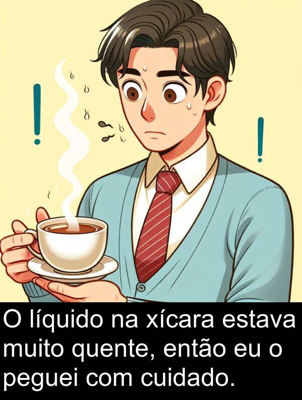 xícara: O líquido na xícara estava muito quente, então eu o peguei com cuidado.