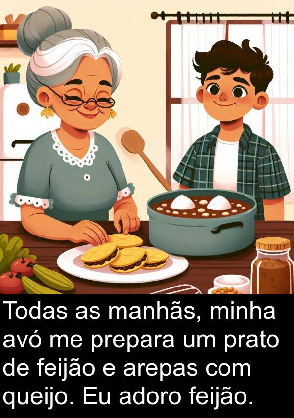 manhãs: Todas as manhãs, minha avó me prepara um prato de feijão e arepas com queijo. Eu adoro feijão.