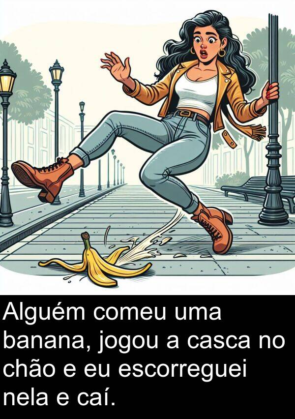 casca: Alguém comeu uma banana, jogou a casca no chão e eu escorreguei nela e caí.