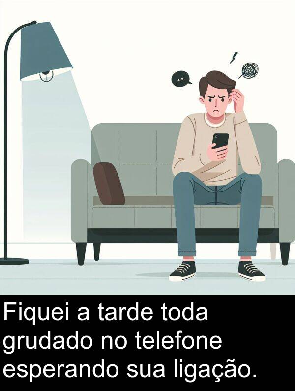 tarde: Fiquei a tarde toda grudado no telefone esperando sua ligação.