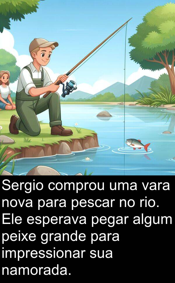 vara: Sergio comprou uma vara nova para pescar no rio. Ele esperava pegar algum peixe grande para impressionar sua namorada.