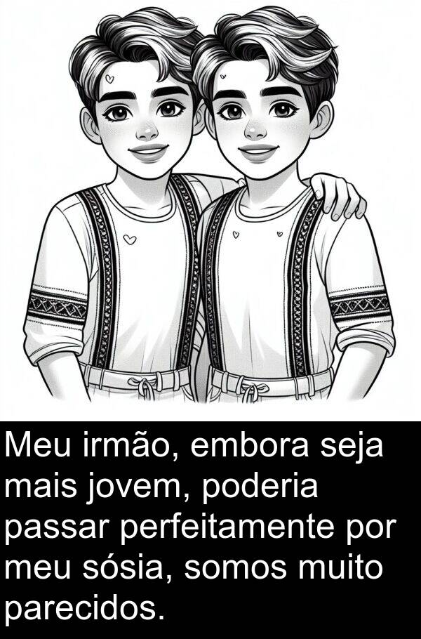 parecidos: Meu irmão, embora seja mais jovem, poderia passar perfeitamente por meu sósia, somos muito parecidos.