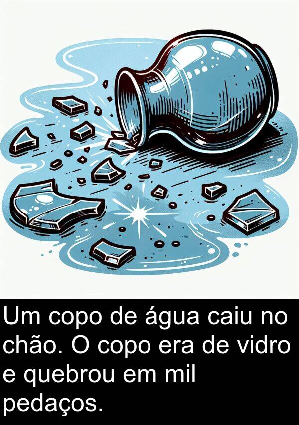 vidro: Um copo de água caiu no chão. O copo era de vidro e quebrou em mil pedaços.