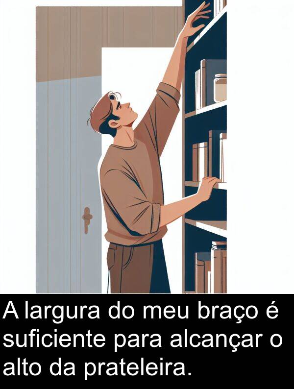 largura: A largura do meu braço é suficiente para alcançar o alto da prateleira.