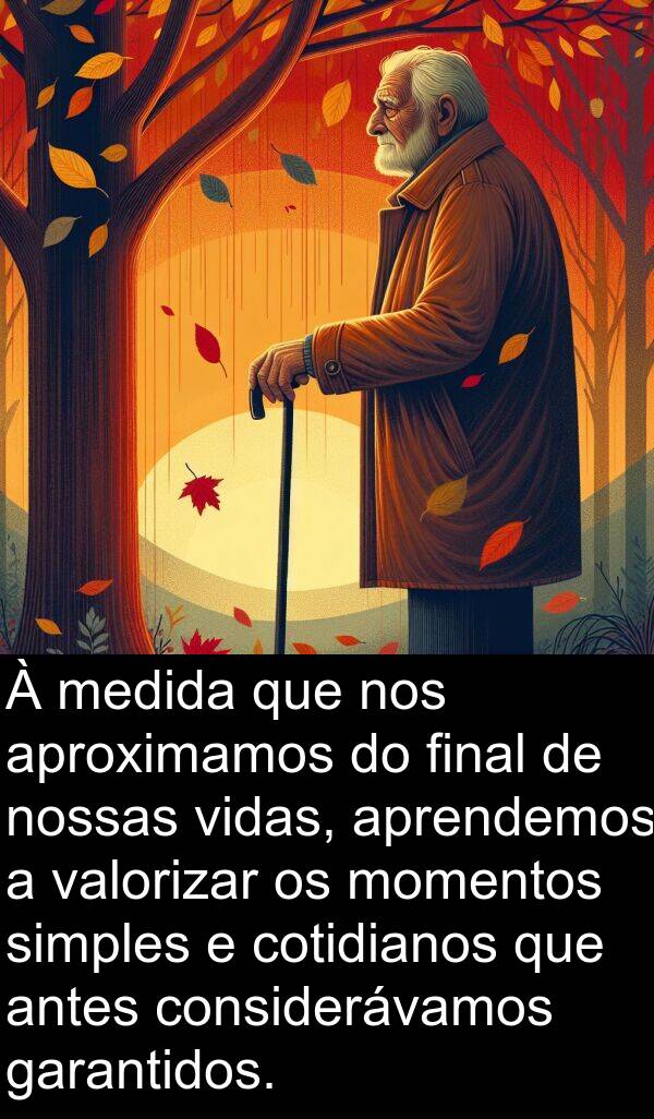 garantidos: À medida que nos aproximamos do final de nossas vidas, aprendemos a valorizar os momentos simples e cotidianos que antes considerávamos garantidos.