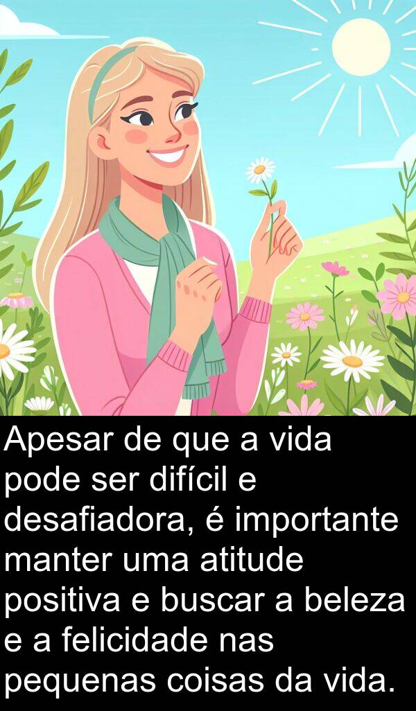 desafiadora: Apesar de que a vida pode ser difícil e desafiadora, é importante manter uma atitude positiva e buscar a beleza e a felicidade nas pequenas coisas da vida.