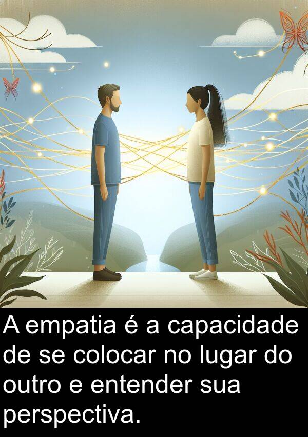 capacidade: A empatia é a capacidade de se colocar no lugar do outro e entender sua perspectiva.